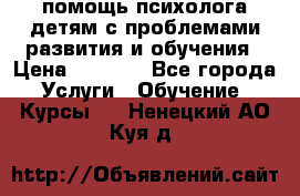 помощь психолога детям с проблемами развития и обучения › Цена ­ 1 000 - Все города Услуги » Обучение. Курсы   . Ненецкий АО,Куя д.